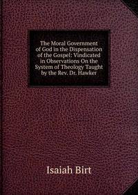 The Moral Government of God in the Dispensation of the Gospel: Vindicated in Observations On the System of Theology Taught by the Rev. Dr. Hawker