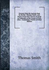 Extracts from the Journals Kept by the Rev. Thomas Smith: Late Pastor of the First Church of Christ in Falmouth, in the County of York, (Now . Containing a Variety of Other Matters
