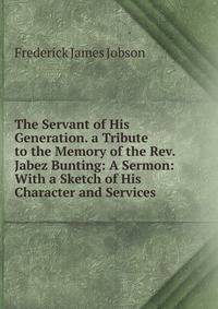The Servant of His Generation. a Tribute to the Memory of the Rev. Jabez Bunting: A Sermon: With a Sketch of His Character and Services