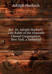 Rev. Dr. Adolph Huebsch: Late Rabbi of the Ahawath Chesed Congregation, New York. a Memorial