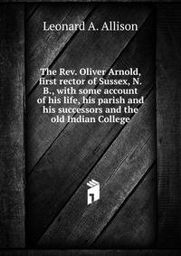 The Rev. Oliver Arnold, first rector of Sussex, N.B., with some account of his life, his parish and his successors and the old Indian College