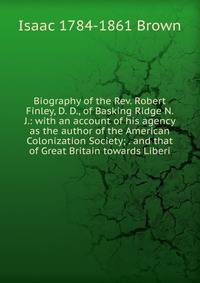 Biography of the Rev. Robert Finley, D. D., of Basking Ridge N. J.: with an account of his agency as the author of the American Colonization Society; . and that of Great Britain towards Liberi