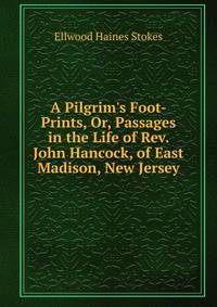 A Pilgrim's Foot-Prints, Or, Passages in the Life of Rev. John Hancock, of East Madison, New Jersey
