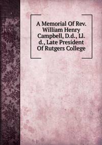 A Memorial Of Rev. William Henry Campbell, D.d., Ll.d., Late President Of Rutgers College