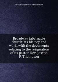 Broadway tabernacle church: its history and work, with the documents relating to the resignation of its pastor, Rev. Joseph P. Thompson