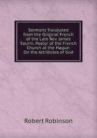 Sermons Translated from the Original French of the Late Rev. James Saurin, Pastor of the French Church at the Hague: On the Attributes of God