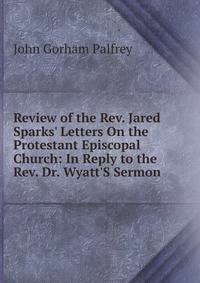 Review of the Rev. Jared Sparks' Letters On the Protestant Episcopal Church: In Reply to the Rev. Dr. Wyatt'S Sermon .