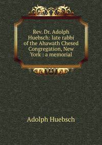 Rev. Dr. Adolph Huebsch: late rabbi of the Ahawath Chesed Congregation, New York : a memorial