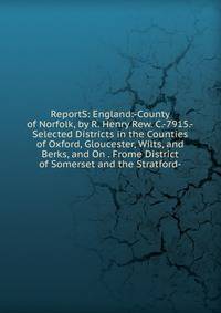 ReportS: England:-County of Norfolk, by R. Henry Rew. C.-7915.-Selected Districts in the Counties of Oxford, Gloucester, Wilts, and Berks, and On . Frome District of Somerset and the Stratford-
