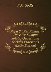 Papa Sit Rex Romae: Haec Est Summa Solutio Quaestionis Socialis Praesentis (Latin Edition)