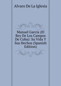 Manuel Garcia (El Rey De Los Campos De Cuba): Su Vida Y Sus Hechos (Spanish Edition)