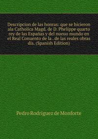 Descripcion de las honras: que se hicieron ala Catholica Magd. de D. Phelippe quarto rey de las Espanas y del nueuo mundo en el Real Conuento de la . de las reales obras dis. (Spanish Edition)