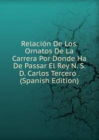 Relacion De Los. Ornatos De La Carrera Por Donde Ha De Passar El Rey N. S. D. Carlos Tercero . (Spanish Edition)