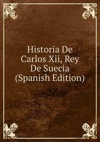 Historia De Carlos Xii, Rey De Suecia (Spanish Edition)