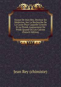 Essays De Jean Rey, Docteur En M?decine, Sur La Recherche De La Cause Pour Laquelle L'estain Et Le Plomb Augmentent De Poids Quand On Les Calcine (French Edition)