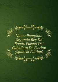 Numa Pompilio: Segundo Rey De Roma, Poema Del Caballero De Florian (Spanish Edition)