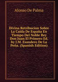 Divina Retribucion Sobre La Caida De Espana En Tiempo Del Noble Rey Don Juan El Primero Ed. by J.M. Esandero De La Pena. (Spanish Edition)
