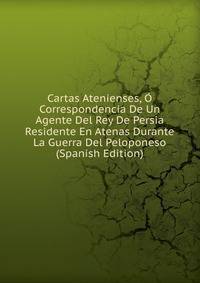 Cartas Atenienses, O Correspondencia De Un Agente Del Rey De Persia Residente En Atenas Durante La Guerra Del Peloponeso (Spanish Edition)