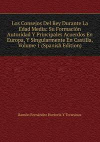Los Consejos Del Rey Durante La Edad Media: Su Formacion Autoridad Y Principales Acuerdos En Europa, Y Singularmente En Castilla, Volume 1 (Spanish Edition)