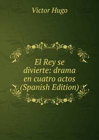 El Rey se divierte: drama en cuatro actos (Spanish Edition)