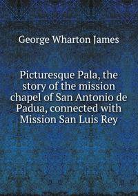 Picturesque Pala, the story of the mission chapel of San Antonio de Padua, connected with Mission San Luis Rey
