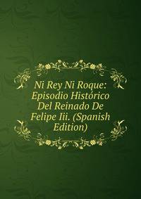 Ni Rey Ni Roque: Episodio Historico Del Reinado De Felipe Iii. (Spanish Edition)