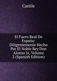 El Fuero Real De Espana: Diligentemente Hecho Por El Noble Rey Don Alonso Ix, Volume 2 (Spanish Edition)
