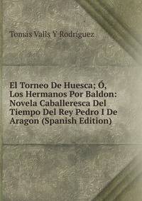 El Torneo De Huesca; O, Los Hermanos Por Baldon: Novela Caballeresca Del Tiempo Del Rey Pedro I De Aragon (Spanish Edition)