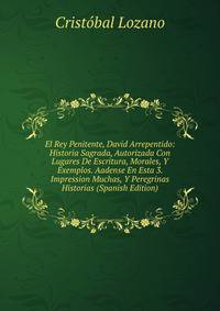 El Rey Penitente, David Arrepentido: Historia Sagrada, Autorizada Con Lugares De Escritura, Morales, Y Exemplos. Aadense En Esta 3. Impression Muchas, Y Peregrinas Historias (Spanish Edition)