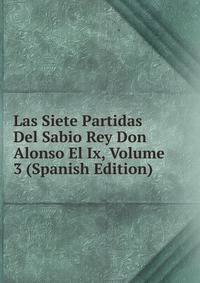 Las Siete Partidas Del Sabio Rey Don Alonso El Ix, Volume 3 (Spanish Edition)