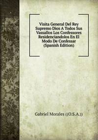 Visita General Del Rey Supremo Dios A Todos Sus Vassallos Los Confessores Residenciandolos En El Modo De Confessar (Spanish Edition)