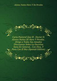 Carta Pastoral Que El . Doctor D. Alonso Nunez De Haro Y Peralta . Dirige a Todos Sus Amados Diocesanos Sobre La Doctrina Sana En General, . Con Dios, Y Para Con El Rey (Spanish Edition)