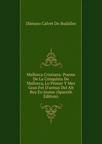 Mallorca Cristiana: Poema De La Conquista De Mallorca, Lo Primer Y Mes Gran Fet D'armas Del Alt Rey En Jaume (Spanish Edition)