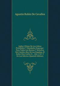 Indice Ultimo De Los Libros Prohibidos Y Mandados Expurgar: Para Todos Los Reynos Y Senorios Del Catolico Rey De Las Espanas, El Senor Don Carlos Iv. . Ano 1747, Y En Los Edictos (Spanish Edition)