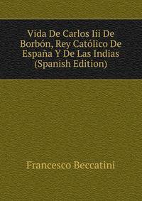 Vida De Carlos Iii De Borbon, Rey Catolico De Espana Y De Las Indias (Spanish Edition)