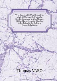 Viva Imagen De Una Reina Que Miro Al Throno De Pie, A Su Rey De Corazon, Y A La Muerte Dio La Mano: Sermon Funebre A Da Luisa Is. De Orleans (Spanish Edition)