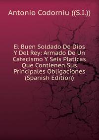 El Buen Soldado De Dios Y Del Rey: Armado De Un Catecismo Y Seis Platicas Que Contienen Sus Principales Obligaciones (Spanish Edition)