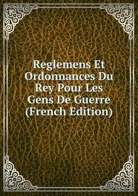 Reglemens Et Ordonnances Du Rey Pour Les Gens De Guerre (French Edition)
