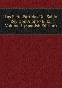 Las Siete Partidas Del Sabio Rey Don Alonso El Ix, Volume 1 (Spanish Edition)