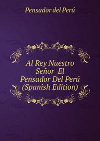 Al Rey Nuestro Senor El Pensador Del Peru (Spanish Edition)