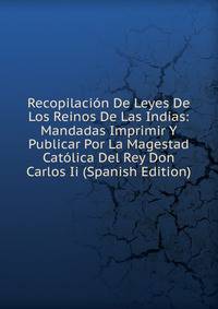Recopilacion De Leyes De Los Reinos De Las Indias: Mandadas Imprimir Y Publicar Por La Magestad Catolica Del Rey Don Carlos Ii (Spanish Edition)