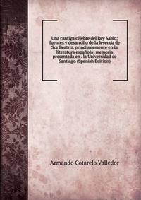 Una cantiga celebre del Rey Sabio; fuentes y desarrollo de la leyenda de Sor Beatriz, principalemente en la literatura espanola; memoria presentada en . la Universidad de Santiago (Spanish Edition)