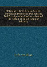 Motamid, Ultimo Rey De Sevilla: Exposicion Dramatica Del Reinado Del Principe Abul-kasim-mohamed Ibn Abbad-el Billah (Spanish Edition)