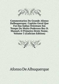Commentarios Do Grande Afonso Dalboquerque: Capitao Geral Que Foi Das Indias Orientaes Em Tempo Do Muito Poderoso Rey D. Manuel, O Primeiro Deste Nome, Volume 3 (Galician Edition)