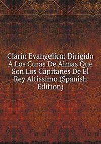 Clarin Evangelico: Dirigido A Los Curas De Almas Que Son Los Capitanes De El Rey Altissimo (Spanish Edition)