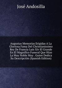 Augustas Memorias Erigidas A La Gloriosa Fama Del Christianissimo Rey De Francia Luis Xiv El Grande En El Magnifico Funeral Que Hizo La Muy Noble Muy . Guien Dedica Su Descripcion (Spanish Edition)