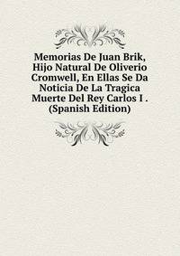Memorias De Juan Brik, Hijo Natural De Oliverio Cromwell, En Ellas Se Da Noticia De La Tragica Muerte Del Rey Carlos I . (Spanish Edition)