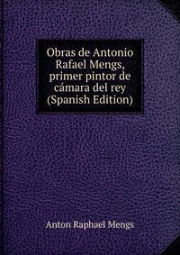 Obras de Antonio Rafael Mengs, primer pintor de camara del rey (Spanish Edition)