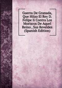 Guerra De Granada, Que Hiizo El Rey D. Felipe Ii Contra Los Moriscos De Aquel Reino , Sus Reveldes (Spanish Edition)