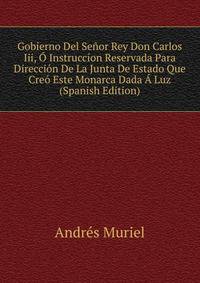 Gobierno Del Senor Rey Don Carlos Iii, O Instruccion Reservada Para Direccion De La Junta De Estado Que Creo Este Monarca Dada A Luz (Spanish Edition)